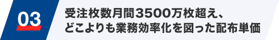 03 受注枚数月間3500万枚超え、どこよりも業務効率化を図った配布単価