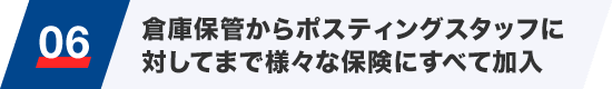 06 倉庫保管からポスティングスタッフに対してまで様々な保険にすべて加入