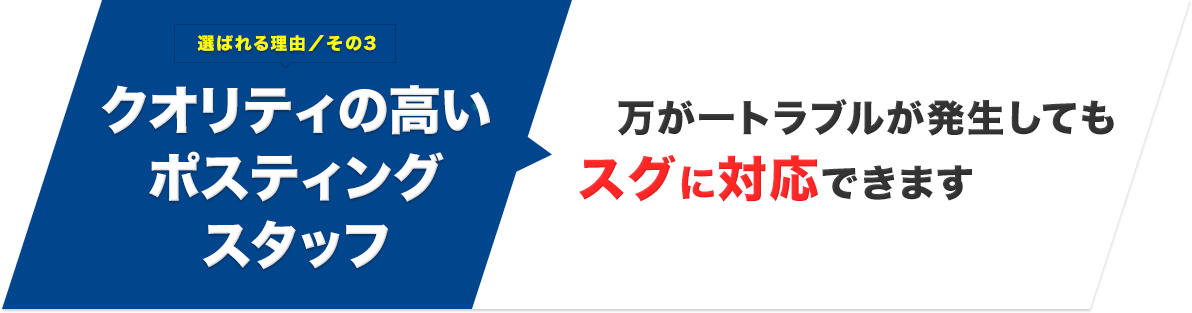 選ばれる理由／その3 クオリティの高いポスティングスタッフ 万が一トラブルが発生してもスグに対応できます